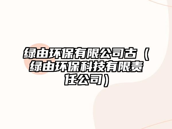 綠由環(huán)保有限公司古（綠由環(huán)?？萍加邢挢?zé)任公司）