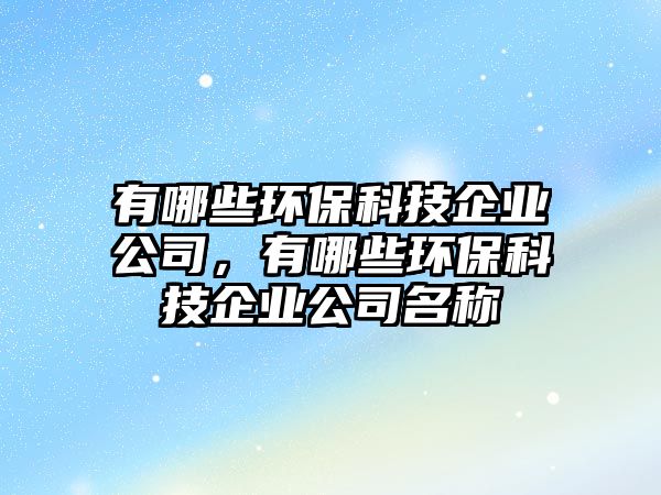 有哪些環(huán)?？萍计髽I(yè)公司，有哪些環(huán)?？萍计髽I(yè)公司名稱