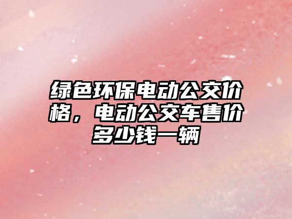綠色環(huán)保電動公交價格，電動公交車售價多少錢一輛
