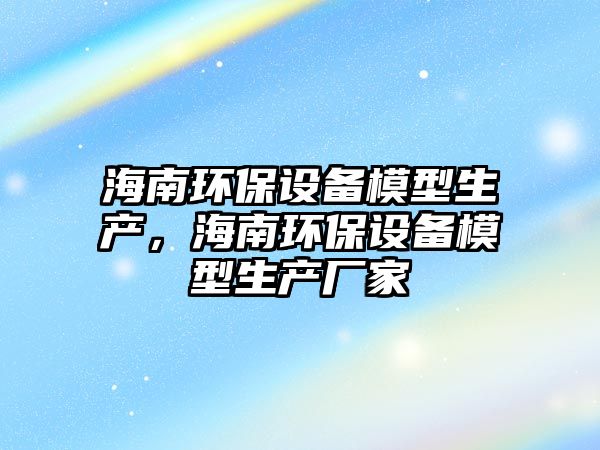 海南環(huán)保設(shè)備模型生產(chǎn)，海南環(huán)保設(shè)備模型生產(chǎn)廠家