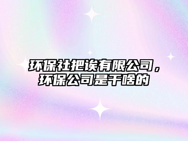 環(huán)保社把誒有限公司，環(huán)保公司是干啥的