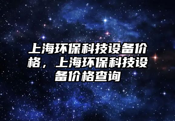 上海環(huán)保科技設備價格，上海環(huán)?？萍荚O備價格查詢
