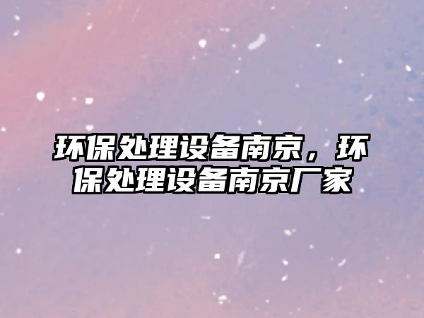 環(huán)保處理設(shè)備南京，環(huán)保處理設(shè)備南京廠家