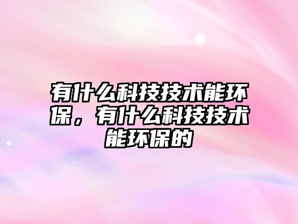有什么科技技術(shù)能環(huán)保，有什么科技技術(shù)能環(huán)保的