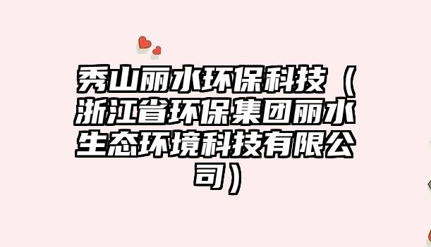 秀山麗水環(huán)保科技（浙江省環(huán)保集團(tuán)麗水生態(tài)環(huán)境科技有限公司）