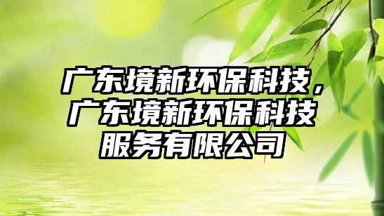 廣東境新環(huán)保科技，廣東境新環(huán)?？萍挤?wù)有限公司