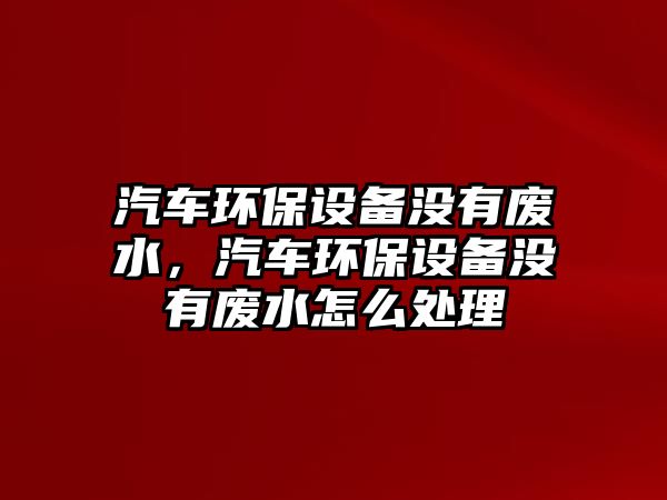 汽車環(huán)保設(shè)備沒有廢水，汽車環(huán)保設(shè)備沒有廢水怎么處理