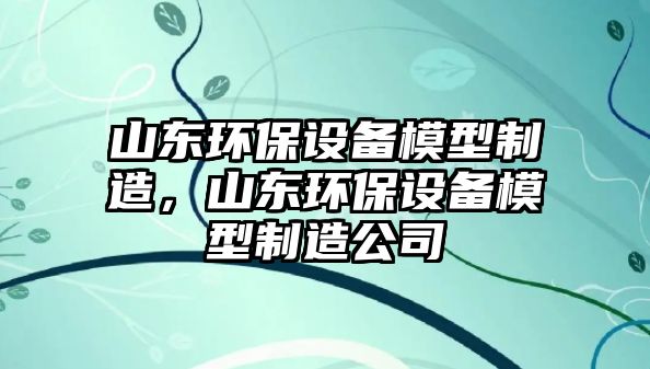 山東環(huán)保設(shè)備模型制造，山東環(huán)保設(shè)備模型制造公司