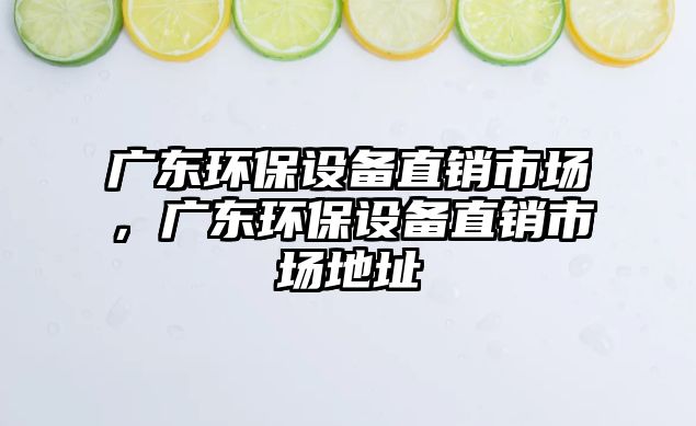 廣東環(huán)保設備直銷市場，廣東環(huán)保設備直銷市場地址