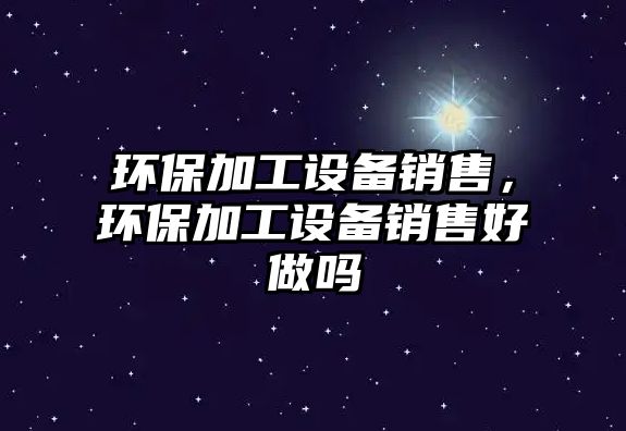 環(huán)保加工設(shè)備銷售，環(huán)保加工設(shè)備銷售好做嗎