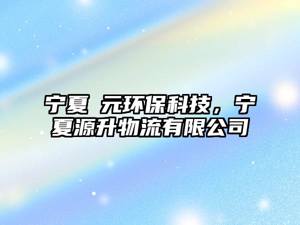 寧夏昇元環(huán)?？萍?，寧夏源升物流有限公司