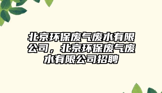 北京環(huán)保廢氣廢水有限公司，北京環(huán)保廢氣廢水有限公司招聘