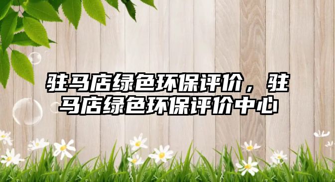 駐馬店綠色環(huán)保評(píng)價(jià)，駐馬店綠色環(huán)保評(píng)價(jià)中心
