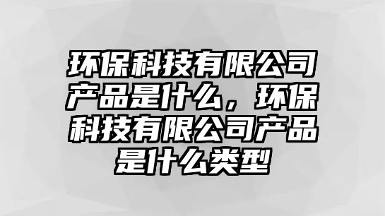 環(huán)?？萍加邢薰井a(chǎn)品是什么，環(huán)?？萍加邢薰井a(chǎn)品是什么類型