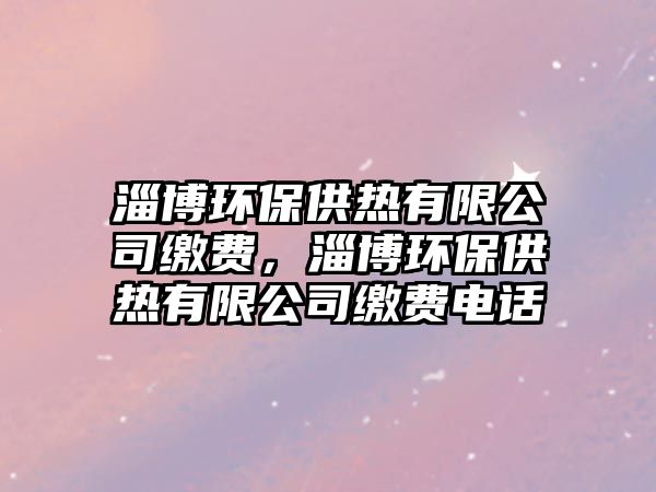 淄博環(huán)保供熱有限公司繳費(fèi)，淄博環(huán)保供熱有限公司繳費(fèi)電話