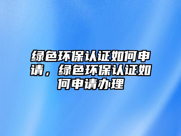 綠色環(huán)保認(rèn)證如何申請，綠色環(huán)保認(rèn)證如何申請辦理