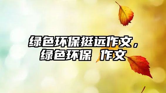 綠色環(huán)保挺遠(yuǎn)作文，綠色環(huán)保 作文