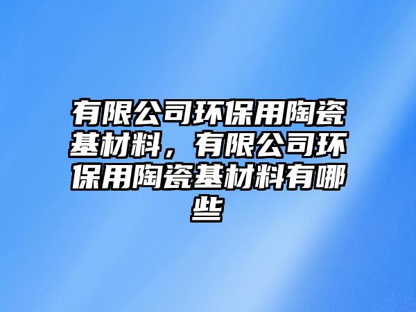 有限公司環(huán)保用陶瓷基材料，有限公司環(huán)保用陶瓷基材料有哪些