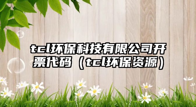 tcl環(huán)?？萍加邢薰鹃_(kāi)票代碼（tcl環(huán)保資源）