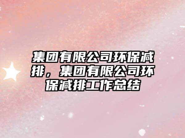 集團有限公司環(huán)保減排，集團有限公司環(huán)保減排工作總結(jié)