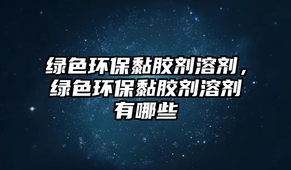 綠色環(huán)保黏膠劑溶劑，綠色環(huán)保黏膠劑溶劑有哪些