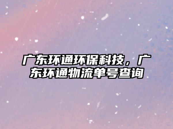 廣東環(huán)通環(huán)?？萍迹瑥V東環(huán)通物流單號(hào)查詢