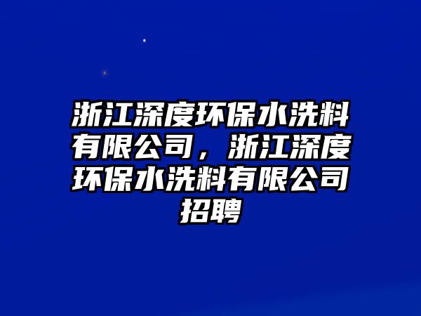 浙江深度環(huán)保水洗料有限公司，浙江深度環(huán)保水洗料有限公司招聘