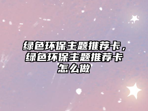 綠色環(huán)保主題推薦卡，綠色環(huán)保主題推薦卡怎么做