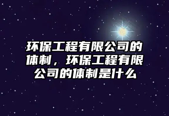 環(huán)保工程有限公司的體制，環(huán)保工程有限公司的體制是什么