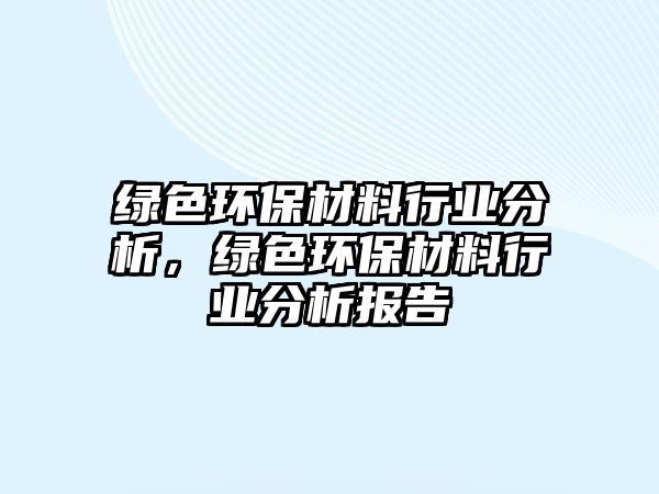 綠色環(huán)保材料行業(yè)分析，綠色環(huán)保材料行業(yè)分析報告
