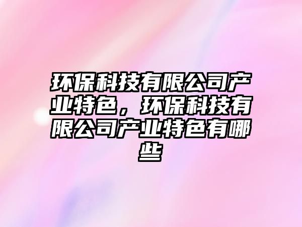 環(huán)?？萍加邢薰井a(chǎn)業(yè)特色，環(huán)?？萍加邢薰井a(chǎn)業(yè)特色有哪些