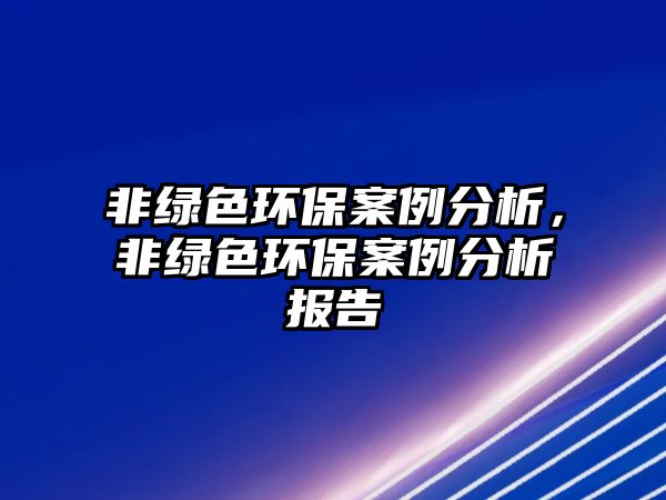 非綠色環(huán)保案例分析，非綠色環(huán)保案例分析報(bào)告