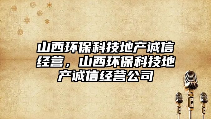 山西環(huán)?？萍嫉禺a(chǎn)誠(chéng)信經(jīng)營(yíng)，山西環(huán)保科技地產(chǎn)誠(chéng)信經(jīng)營(yíng)公司