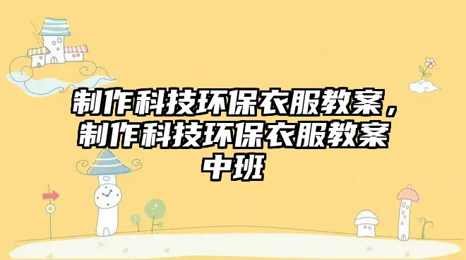 制作科技環(huán)保衣服教案，制作科技環(huán)保衣服教案中班
