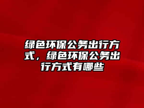綠色環(huán)保公務(wù)出行方式，綠色環(huán)保公務(wù)出行方式有哪些