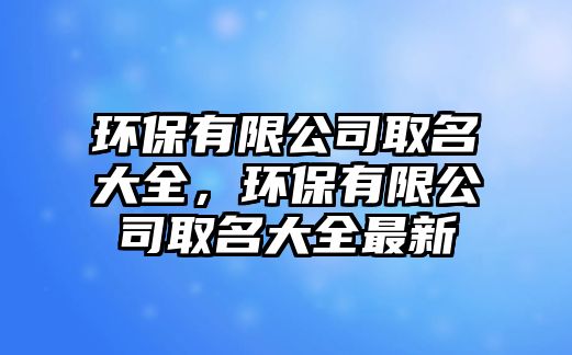 環(huán)保有限公司取名大全，環(huán)保有限公司取名大全最新