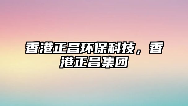 香港正昌環(huán)保科技，香港正昌集團