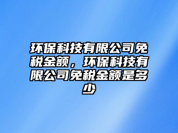 環(huán)保科技有限公司免稅金額，環(huán)?？萍加邢薰久舛惤痤~是多少