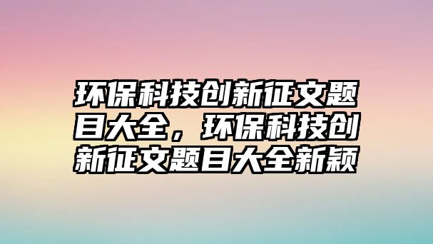 環(huán)?？萍紕?chuàng)新征文題目大全，環(huán)保科技創(chuàng)新征文題目大全新穎