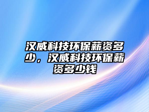 漢威科技環(huán)保薪資多少，漢威科技環(huán)保薪資多少錢