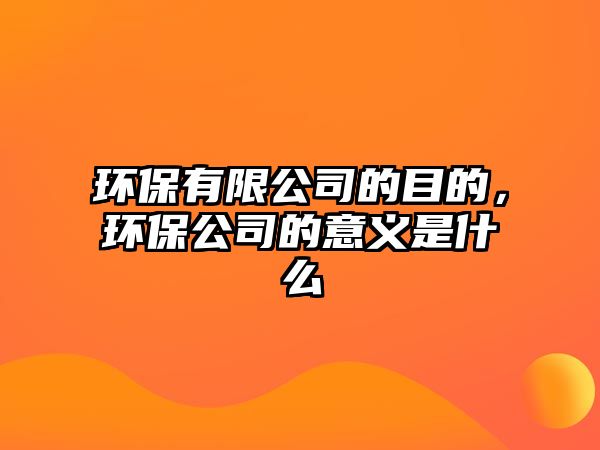 環(huán)保有限公司的目的，環(huán)保公司的意義是什么