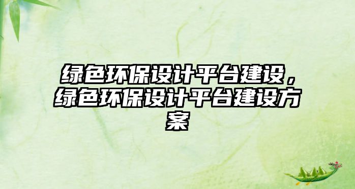 綠色環(huán)保設(shè)計(jì)平臺(tái)建設(shè)，綠色環(huán)保設(shè)計(jì)平臺(tái)建設(shè)方案