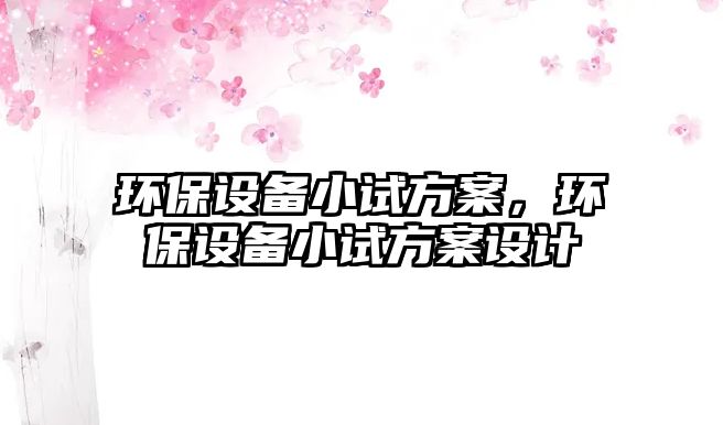 環(huán)保設(shè)備小試方案，環(huán)保設(shè)備小試方案設(shè)計(jì)
