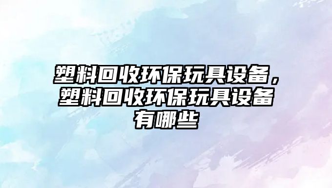 塑料回收環(huán)保玩具設(shè)備，塑料回收環(huán)保玩具設(shè)備有哪些