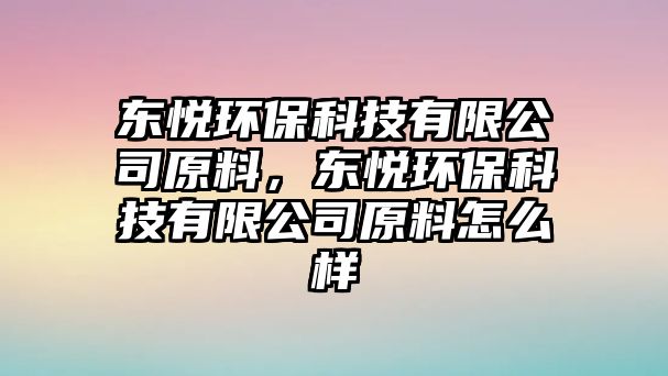 東悅環(huán)保科技有限公司原料，東悅環(huán)保科技有限公司原料怎么樣