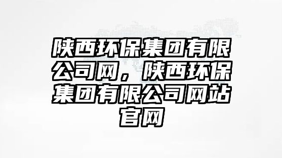 陜西環(huán)保集團(tuán)有限公司網(wǎng)，陜西環(huán)保集團(tuán)有限公司網(wǎng)站官網(wǎng)