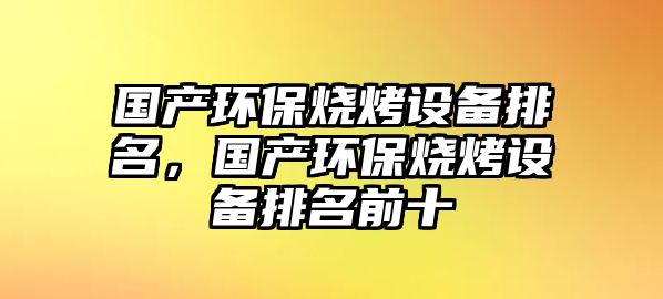 國(guó)產(chǎn)環(huán)保燒烤設(shè)備排名，國(guó)產(chǎn)環(huán)保燒烤設(shè)備排名前十