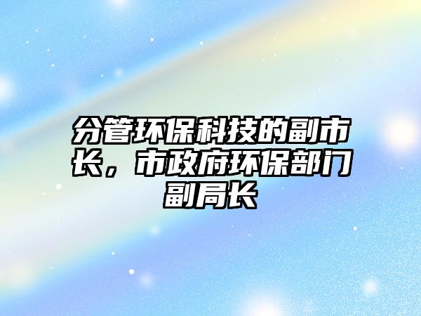 分管環(huán)?？萍嫉母笔虚L，市政府環(huán)保部門副局長