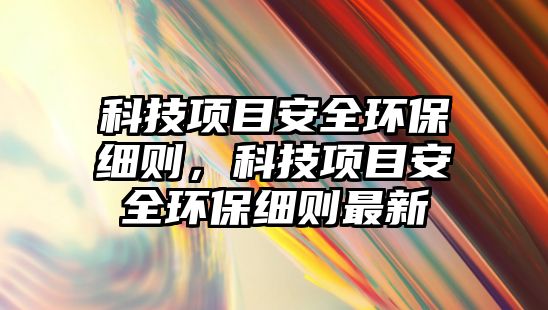科技項(xiàng)目安全環(huán)保細(xì)則，科技項(xiàng)目安全環(huán)保細(xì)則最新