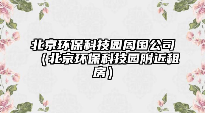 北京環(huán)?？萍紙@周圍公司（北京環(huán)保科技園附近租房）